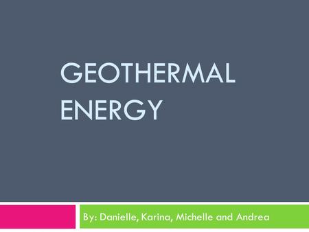 GEOTHERMAL ENERGY By: Danielle, Karina, Michelle and Andrea.