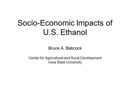 Socio-Economic Impacts of U.S. Ethanol Bruce A. Babcock Center for Agricultural and Rural Development Iowa State University.