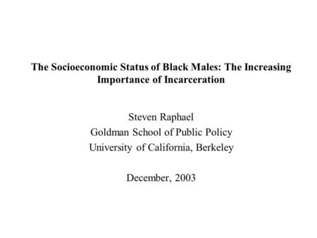 The Socioeconomic Status of Black Males: The Increasing Importance of Incarceration Steven Raphael Goldman School of Public Policy University of California,