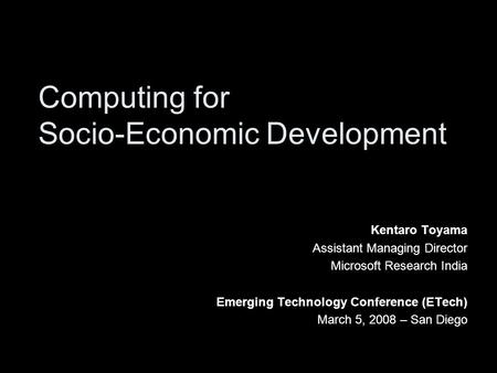 Computing for Socio-Economic Development Kentaro Toyama Assistant Managing Director Microsoft Research India Emerging Technology Conference (ETech) March.