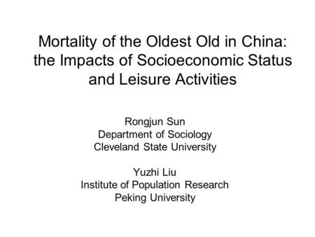 Mortality of the Oldest Old in China: the Impacts of Socioeconomic Status and Leisure Activities Rongjun Sun Department of Sociology Cleveland State University.