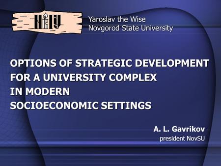 OPTIONS OF STRATEGIC DEVELOPMENT FOR A UNIVERSITY COMPLEX IN MODERN SOCIOECONOMIC SETTINGS A. L. Gavrikov president NovSU Yaroslav the Wise Novgorod State.