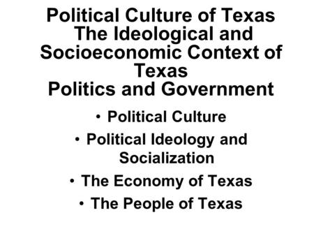 Political Culture of Texas The Ideological and Socioeconomic Context of Texas Politics and Government Political Culture Political Ideology and Socialization.