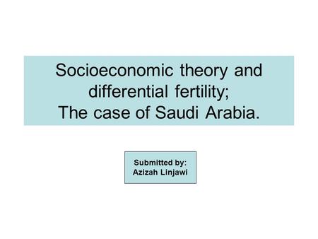 Socioeconomic theory and differential fertility; The case of Saudi Arabia. Submitted by: Azizah Linjawi.