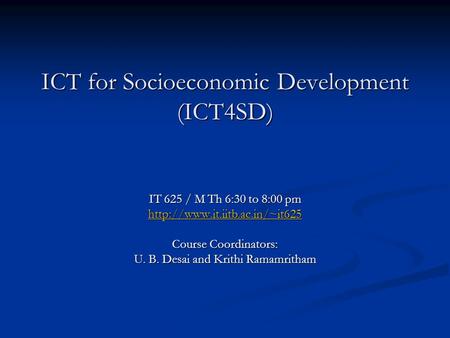 ICT for Socioeconomic Development (ICT4SD) IT 625 / M Th 6:30 to 8:00 pm  Course Coordinators: U. B. Desai and Krithi Ramamritham.