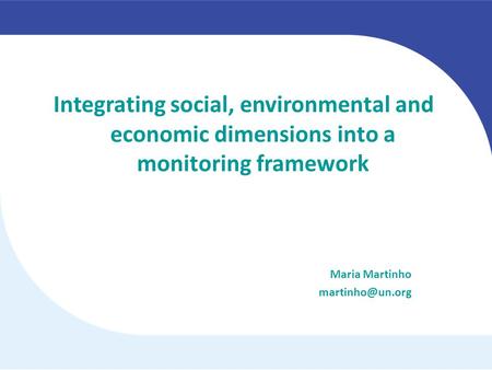 Integrating social, environmental and economic dimensions into a monitoring framework Maria Martinho martinho@un.org.