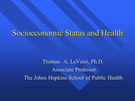 Socioeconomic Status and Health Thomas A. LaVeist, Ph.D. Associate Professor Associate Professor The Johns Hopkins School of Public Health.