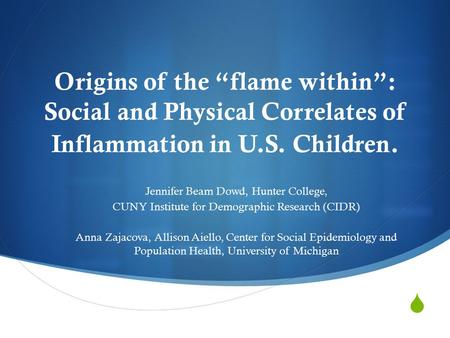  Origins of the “flame within”: Social and Physical Correlates of Inflammation in U.S. Children. Jennifer Beam Dowd, Hunter College, CUNY Institute for.