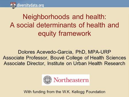Neighborhoods and health: A social determinants of health and equity framework Dolores Acevedo-Garcia, PhD, MPA-URP Associate Professor, Bouvé College.