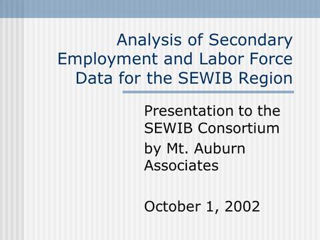 Analysis of Secondary Employment and Labor Force Data for the SEWIB Region Presentation to the SEWIB Consortium by Mt. Auburn Associates October 1, 2002.