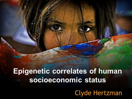 Epigenetic correlates of human socioeconomic status Clyde Hertzman.