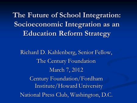 The Future of School Integration: Socioeconomic Integration as an Education Reform Strategy Richard D. Kahlenberg, Senior Fellow, The Century Foundation.