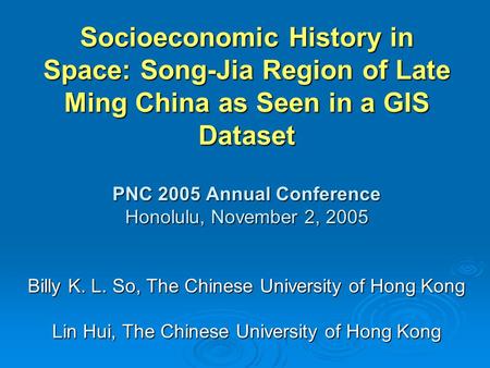 Socioeconomic History in Space: Song-Jia Region of Late Ming China as Seen in a GIS Dataset PNC 2005 Annual Conference Honolulu, November 2, 2005 Billy.