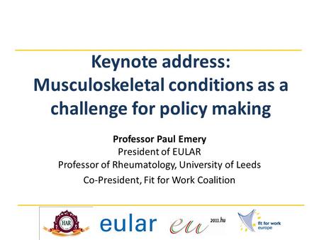 Keynote address: Musculoskeletal conditions as a challenge for policy making Professor Paul Emery President of EULAR Professor of Rheumatology, University.