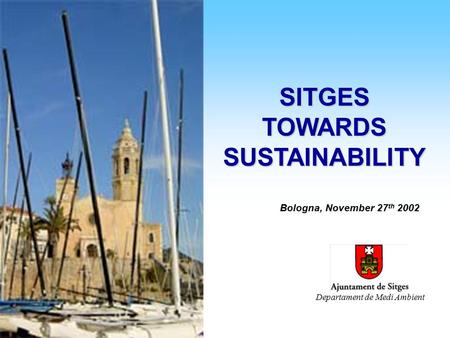 Sitges towards Sustainability : EMAS + A21 Sitges towards Sustainability : EMAS + A21 SITGES TOWARDS SUSTAINABILITY Bologna, November 27 th 2002 Departament.