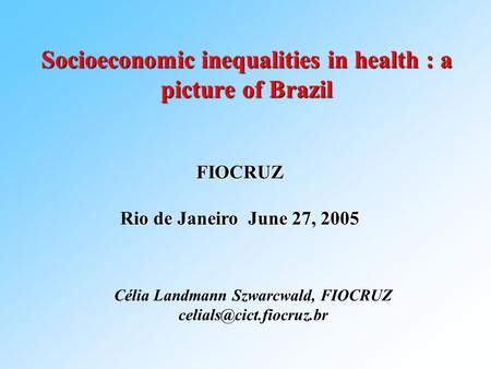 Socioeconomic inequalities in health : a picture of Brazil FIOCRUZ Rio de Janeiro June 27, 2005 Célia Landmann Szwarcwald, FIOCRUZ