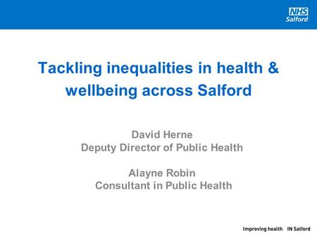 Tackling inequalities in health & wellbeing across Salford David Herne Deputy Director of Public Health Alayne Robin Consultant in Public Health.