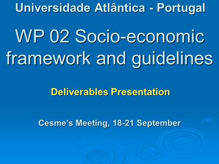 WP 02 Socio-economic framework and guidelines Deliverables Presentation Universidade Atlântica - Portugal Cesme’s Meeting, 18-21 September.