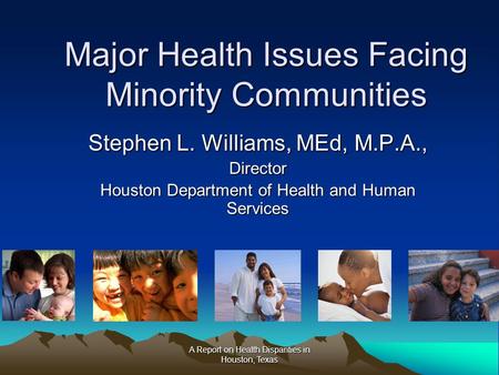 A Report on Health Disparities in Houston, Texas Major Health Issues Facing Minority Communities Stephen L. Williams, MEd, M.P.A., Director Houston Department.