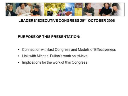 LEADERS’ EXECUTIVE CONGRESS 20 TH OCTOBER 2006 PURPOSE OF THIS PRESENTATION: Connection with last Congress and Models of Effectiveness Link with Michael.