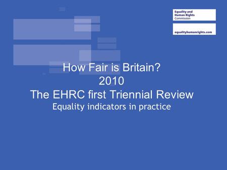 How Fair is Britain? 2010 The EHRC first Triennial Review Equality indicators in practice.