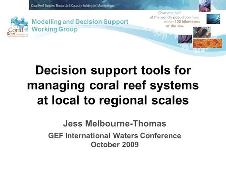 Decision support tools for managing coral reef systems at local to regional scales Jess Melbourne-Thomas GEF International Waters Conference October 2009.