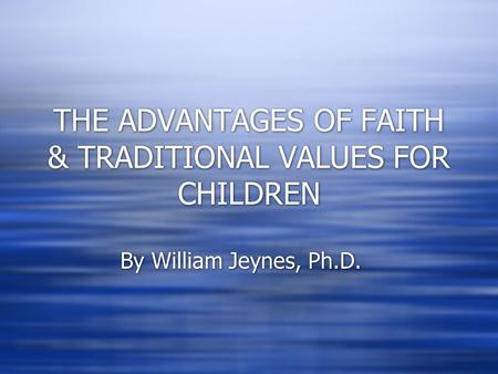 THE ADVANTAGES OF FAITH & TRADITIONAL VALUES FOR CHILDREN By William Jeynes, Ph.D.