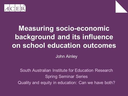 Measuring socio-economic background and its influence on school education outcomes South Australian Institute for Education Research Spring Seminar Series.