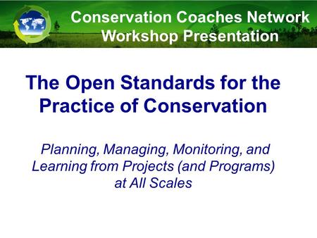 Conservation Coaches Network Workshop Presentation The Open Standards for the Practice of Conservation Planning, Managing, Monitoring, and Learning from.