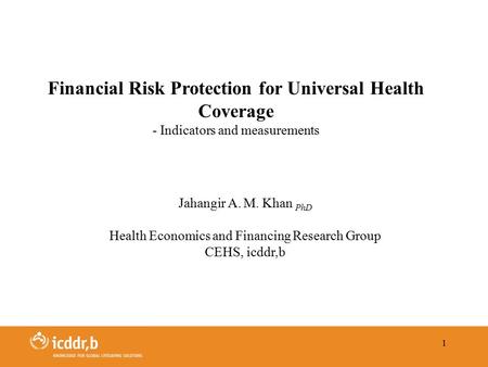 1 Jahangir A. M. Khan PhD Health Economics and Financing Research Group CEHS, icddr,b Financial Risk Protection for Universal Health Coverage - Indicators.