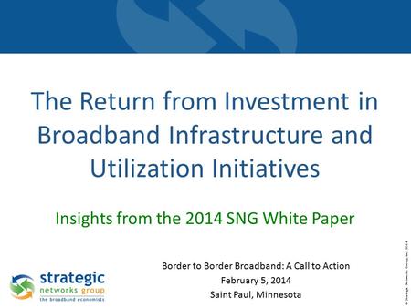 © Strategic Networks Group, Inc. 2014 The Return from Investment in Broadband Infrastructure and Utilization Initiatives Insights from the 2014 SNG White.