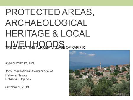 PROTECTED AREAS, ARCHAEOLOGICAL HERITAGE & LOCAL LIVELIHOODS AyşegülYılmaz, PhD 15th International Conference of National Trusts Entebbe, Uganda October.