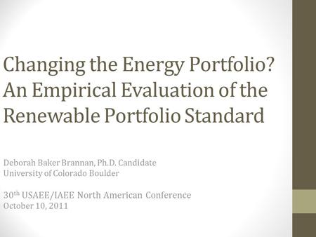 Changing the Energy Portfolio? An Empirical Evaluation of the Renewable Portfolio Standard Deborah Baker Brannan, Ph.D. Candidate University of Colorado.