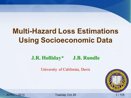 APRU – 2013Tuesday Oct 29 Multi-Hazard Loss Estimations Using Socioeconomic Data J.R. Holliday*J.B. Rundle University of California, Davis 1 / 115.