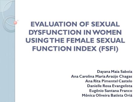 EVALUATION OF SEXUAL DYSFUNCTION IN WOMEN USING THE FEMALE SEXUAL FUNCTION INDEX (FSFI) Dayana Maia Saboia Ana Carolina Maria Araújo Chagas Ana Rita Pimentel.