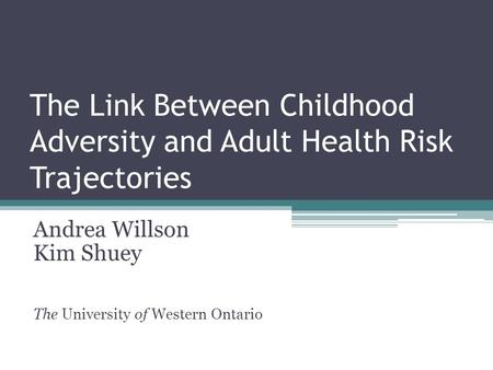 The Link Between Childhood Adversity and Adult Health Risk Trajectories Andrea Willson Kim Shuey The University of Western Ontario.