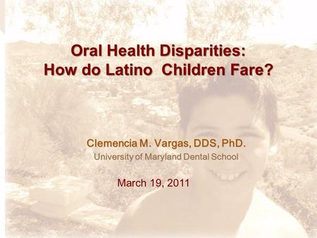 Oral Health Disparities: How do Latino Children Fare? Clemencia M. Vargas, DDS, PhD. University of Maryland Dental School March 19, 2011.