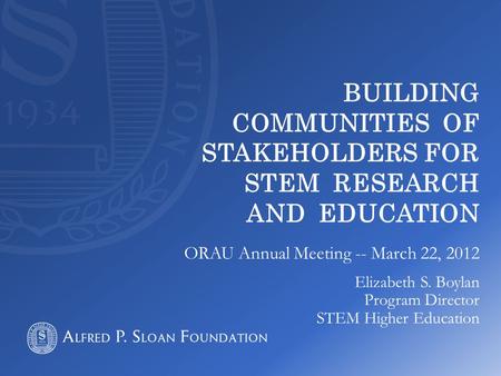 BUILDING COMMUNITIES OF STAKEHOLDERS FOR STEM RESEARCH AND EDUCATION ORAU Annual Meeting -- March 22, 2012 Elizabeth S. Boylan Program Director STEM Higher.