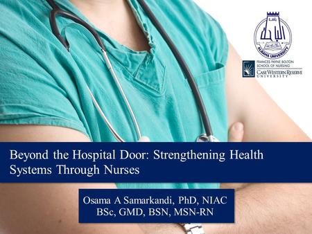 Osama A Samarkandi, PhD, NIAC BSc, GMD, BSN, MSN-RN Beyond the Hospital Door: Strengthening Health Systems Through Nurses.