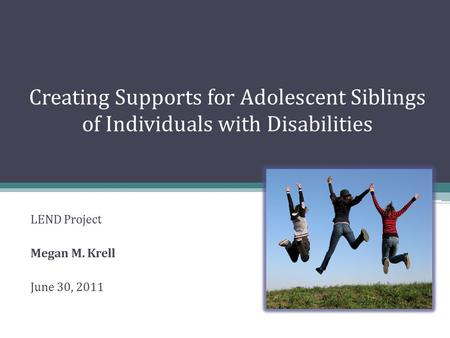 Creating Supports for Adolescent Siblings of Individuals with Disabilities LEND Project Megan M. Krell June 30, 2011.