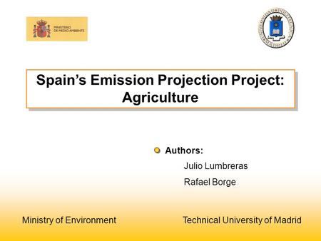 Spain’s Emission Projection Project: Agriculture Julio Lumbreras Rafael Borge Authors: Ministry of Environment Technical University of Madrid.