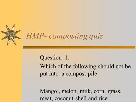 HMP- composting quiz Question 1. Which of the following should not be put into a compost pile Mango, melon, milk, corn, grass, meat, coconut shell and.
