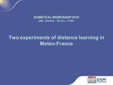 EUMETCAL WORKSHOP 2010 WMO - Geneva – 29 nov – 2 déc Two experiments of distance learning in Meteo-France.