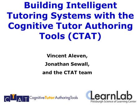 Building Intelligent Tutoring Systems with the Cognitive Tutor Authoring Tools (CTAT) Vincent Aleven, Jonathan Sewall, and the CTAT team.