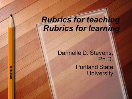 Rubrics for teaching Rubrics for learning Dannelle D. Stevens, Ph.D. Portland State University.