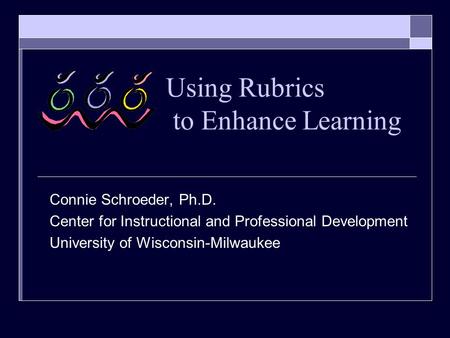 Using Rubrics to Enhance Learning Connie Schroeder, Ph.D. Center for Instructional and Professional Development University of Wisconsin-Milwaukee.