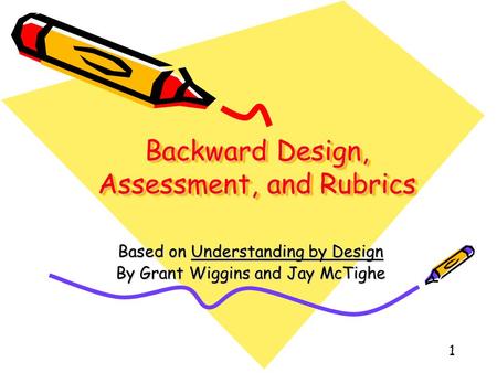 1 Backward Design, Assessment, and Rubrics Based on Understanding by Design By Grant Wiggins and Jay McTighe.