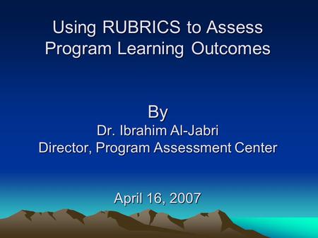 Using RUBRICS to Assess Program Learning Outcomes By Dr. Ibrahim Al-Jabri Director, Program Assessment Center April 16, 2007.