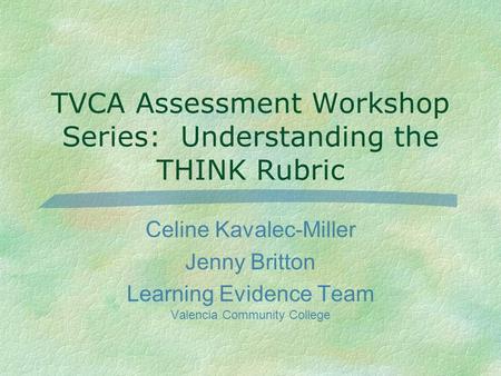 TVCA Assessment Workshop Series: Understanding the THINK Rubric Celine Kavalec-Miller Jenny Britton Learning Evidence Team Valencia Community College.