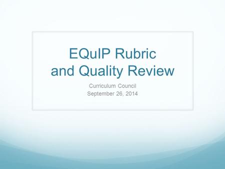 EQuIP Rubric and Quality Review Curriculum Council September 26, 2014.